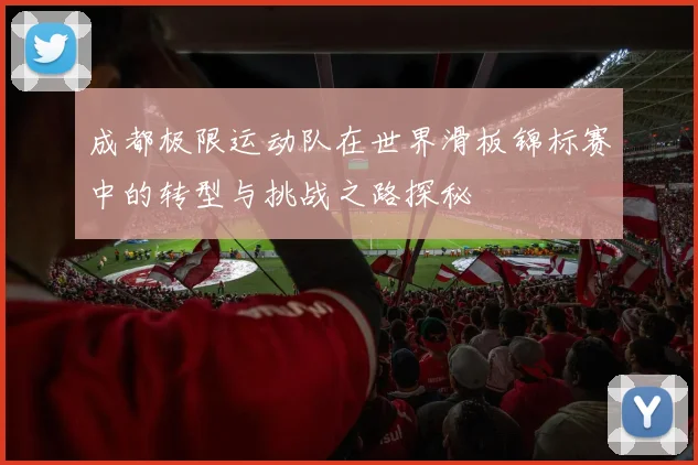 成都极限运动队在世界滑板锦标赛中的转型与挑战之路探秘