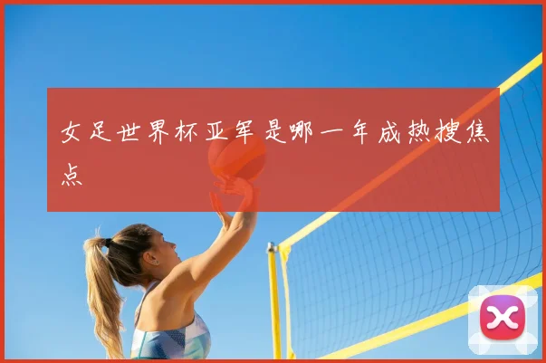 女足世界杯亚军是哪一年成热搜焦点