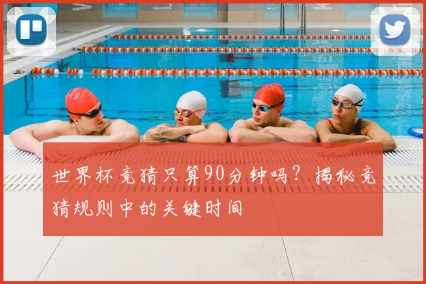 世界杯竞猜只算90分钟吗？揭秘竞猜规则中的关键时间