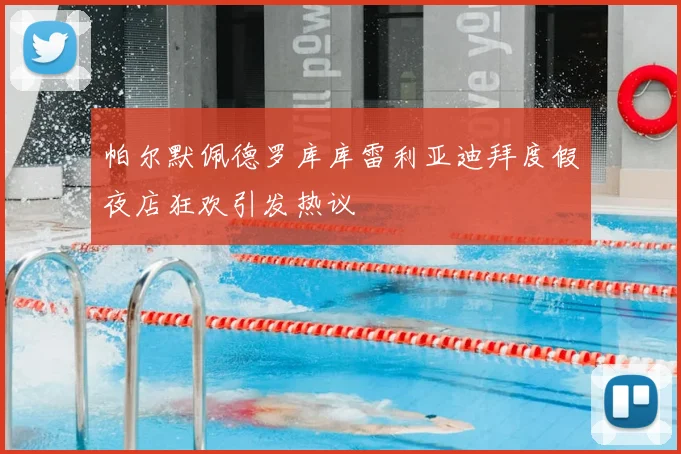 帕尔默佩德罗库库雷利亚迪拜度假夜店狂欢引发热议