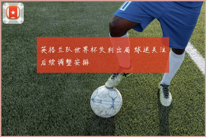 英格兰队世界杯失利出局 球迷关注后续调整安排