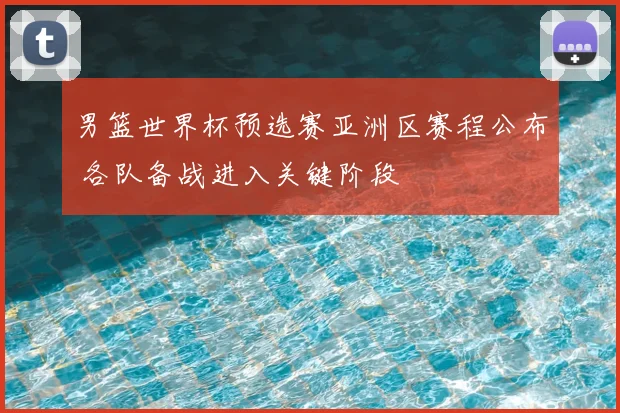 男篮世界杯预选赛亚洲区赛程公布 各队备战进入关键阶段