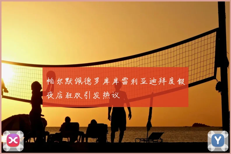 帕尔默佩德罗库库雷利亚迪拜度假夜店狂欢引发热议
