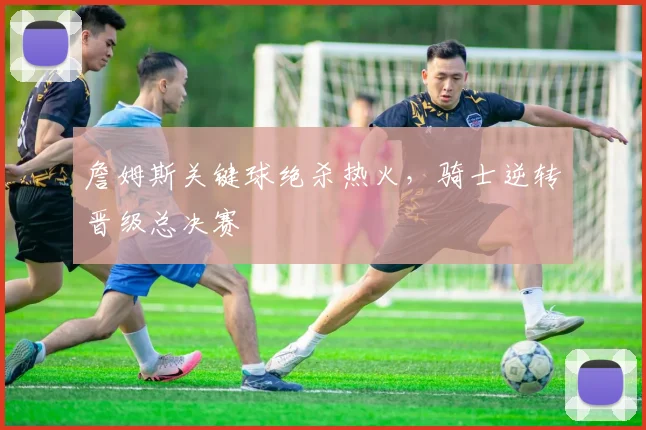詹姆斯关键球绝杀热火，骑士逆转晋级总决赛