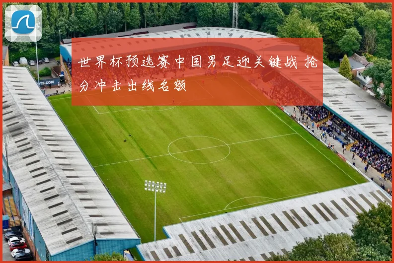 世界杯预选赛中国男足迎关键战 抢分冲击出线名额