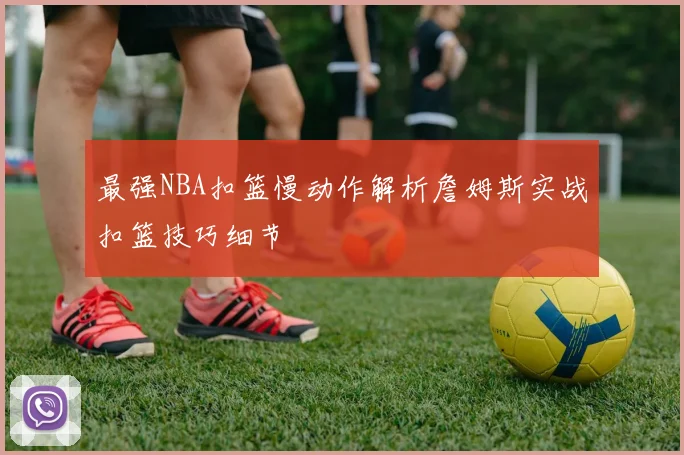 最强NBA扣篮慢动作解析詹姆斯实战扣篮技巧细节