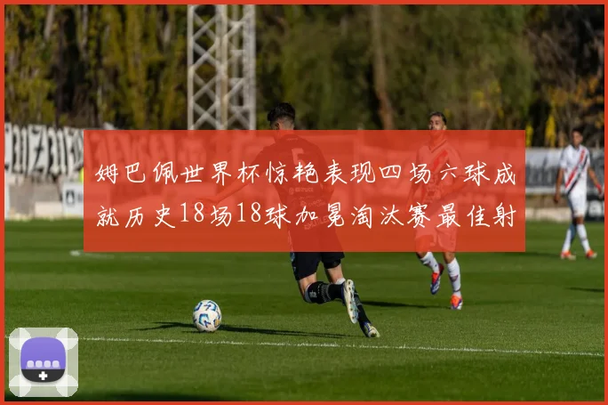 姆巴佩世界杯惊艳表现四场六球成就历史18场18球加冕淘汰赛最佳射手