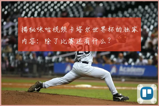 揭秘咪咕视频卡塔尔世界杯的独家内容：除了比赛还有什么？