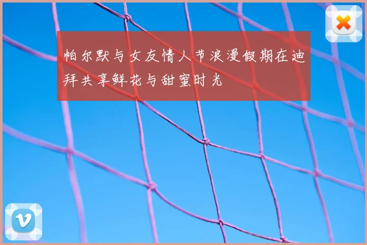 帕尔默与女友情人节浪漫假期在迪拜共享鲜花与甜蜜时光
