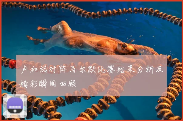 卢加诺对阵马尔默比赛结果分析及精彩瞬间回顾