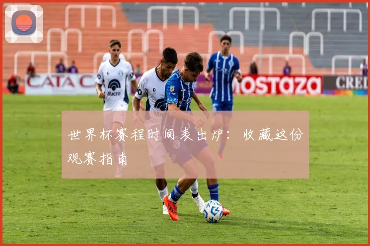 世界杯赛程时间表出炉：收藏这份观赛指南