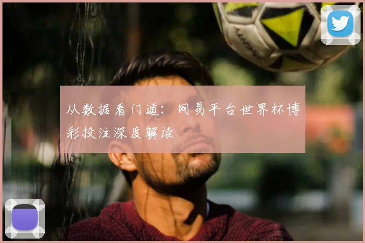 从数据看门道：网易平台世界杯博彩投注深度解读