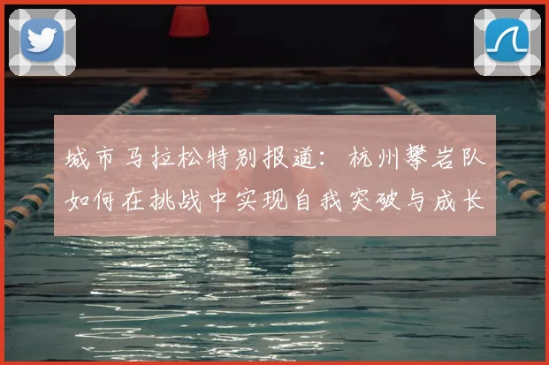 城市马拉松特别报道：杭州攀岩队如何在挑战中实现自我突破与成长