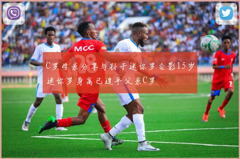C罗母亲分享与孙子迷你罗合影15岁迷你罗身高已追平父亲C罗