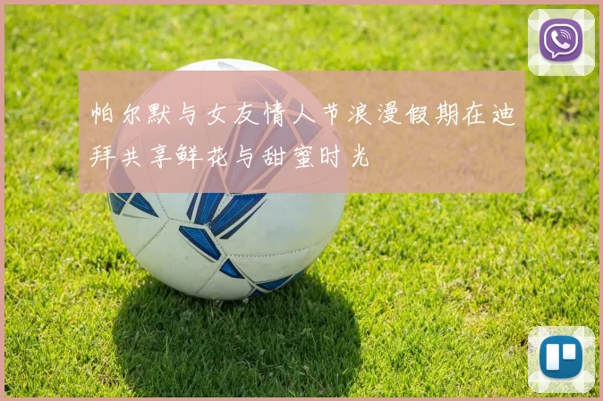 帕尔默与女友情人节浪漫假期在迪拜共享鲜花与甜蜜时光