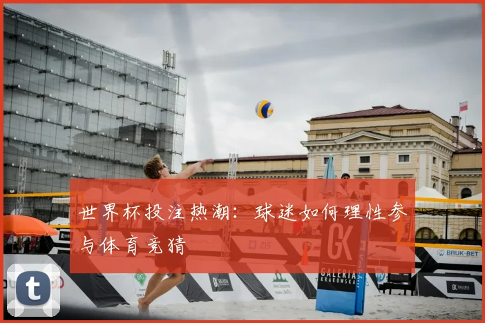 世界杯投注热潮：球迷如何理性参与体育竞猜