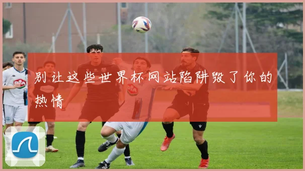 别让这些世界杯网站陷阱毁了你的热情