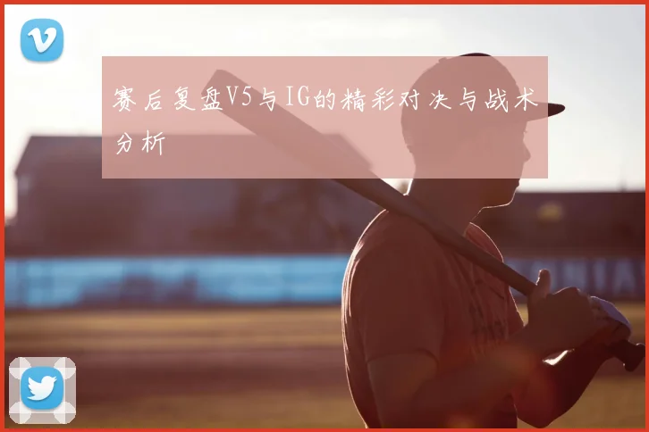 赛后复盘V5与IG的精彩对决与战术分析