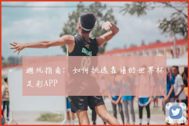 避坑指南：如何挑选靠谱的世界杯足彩APP