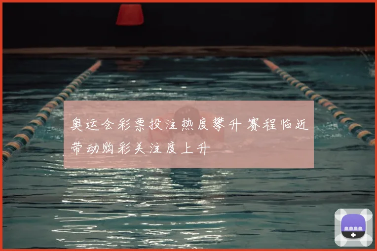 奥运会彩票投注热度攀升 赛程临近带动购彩关注度上升