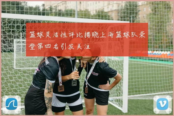 篮球灵活性评比揭晓上海篮球队荣登第四名引发关注