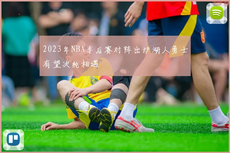 2023年NBA季后赛对阵出炉湖人勇士有望次轮相遇