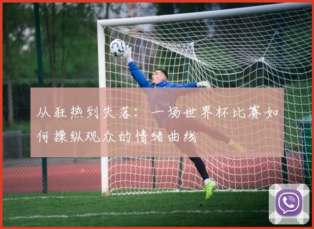 从狂热到失落：一场世界杯比赛如何操纵观众的情绪曲线