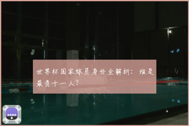 世界杯国家球员身价全解析：谁是最贵十一人？