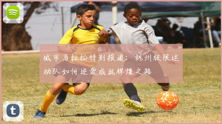 城市马拉松特别报道:杭州极限运动队如何逆袭成就辉煌之路