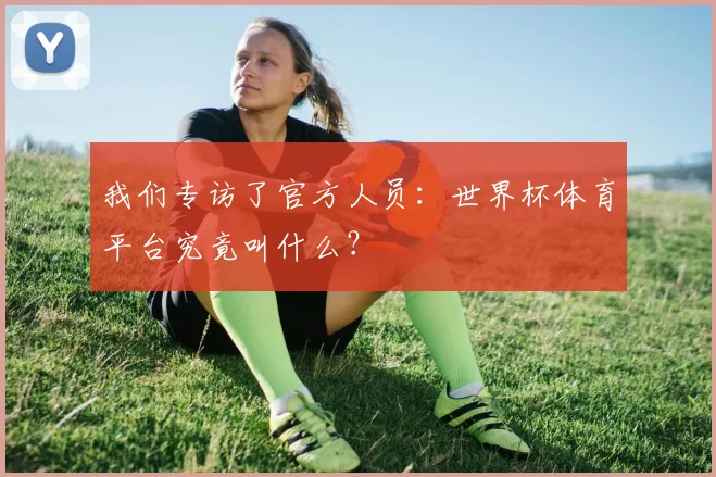 我们专访了官方人员:世界杯体育平台究竟叫什么?
