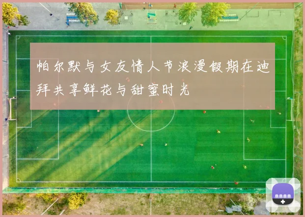 帕尔默与女友情人节浪漫假期在迪拜共享鲜花与甜蜜时光