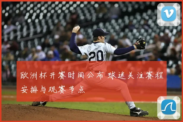 欧洲杯开赛时间公布 球迷关注赛程安排与观赛节点