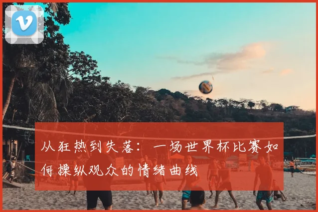 从狂热到失落：一场世界杯比赛如何操纵观众的情绪曲线