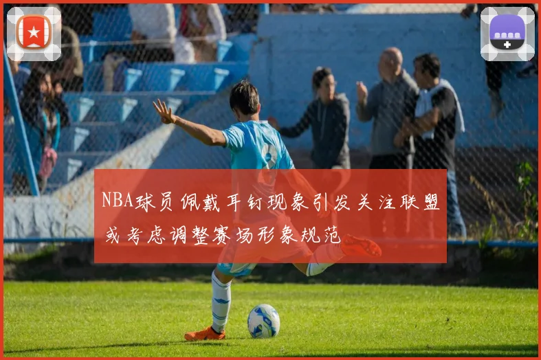 NBA球员佩戴耳钉现象引发关注联盟或考虑调整赛场形象规范